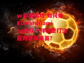 vr彩票游戏-如何像EDwardGaming战队一样调整打法应对逆风局面？