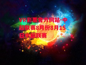 VR彩票官方网站-中超联赛8月份8月15日中超联赛