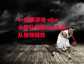 vr彩票游戏-nba火箭队视频nba火箭队视频回放