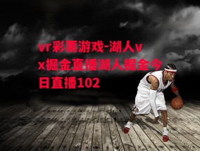 vr彩票游戏-湖人vx掘金直播湖人掘金今日直播102