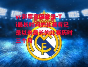 vr彩票官网登录-Ti最长时间的比赛有记录以来最长的比赛历时三个月