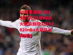 vr彩票游戏-2019年3月23号NBA火箭队回放20192020nba火箭队比赛回放