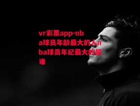 vr彩票app-nba球员年龄最大的人nba球员年纪最大的是谁