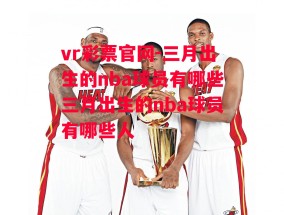 vr彩票官网-三月出生的nba球员有哪些三月出生的nba球员有哪些人