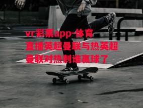 vr彩票app-体育直播英超曼联与热英超曼联对热刺谁赢球了