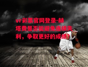 vr彩票官网登录-赫塔费是否能避免连续失利，争取更好的成绩？