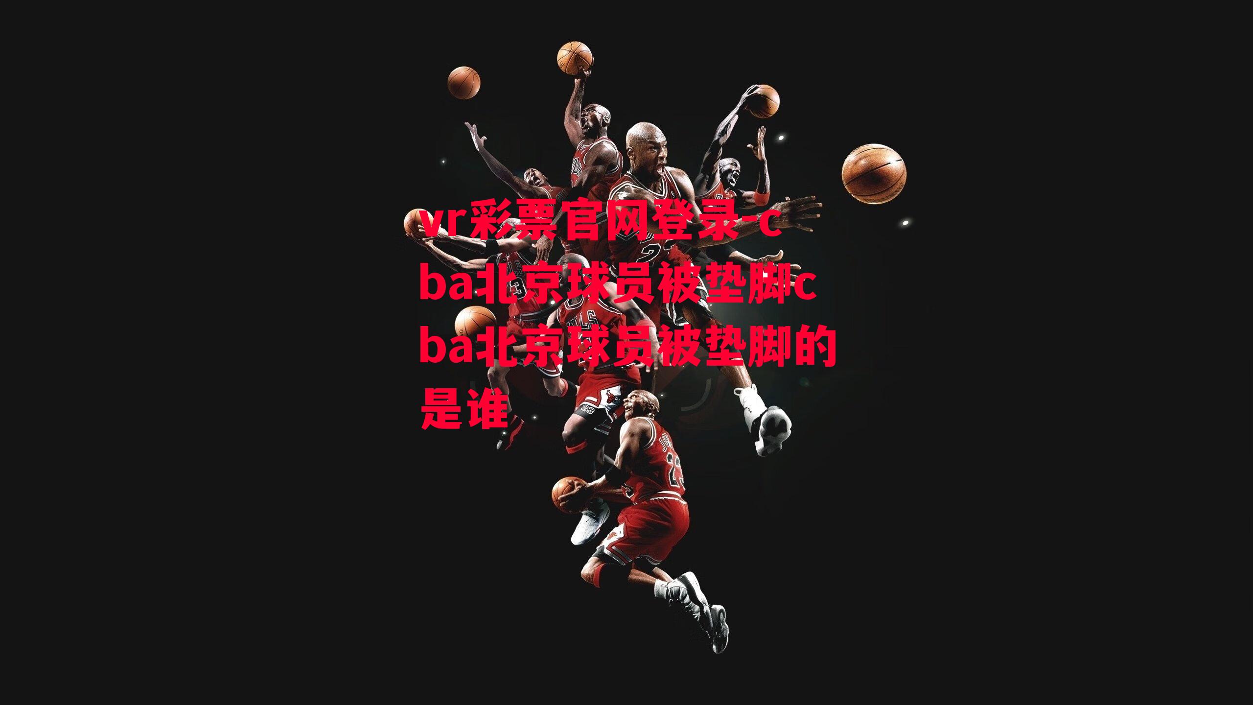 cba北京球员被垫脚cba北京球员被垫脚的是谁